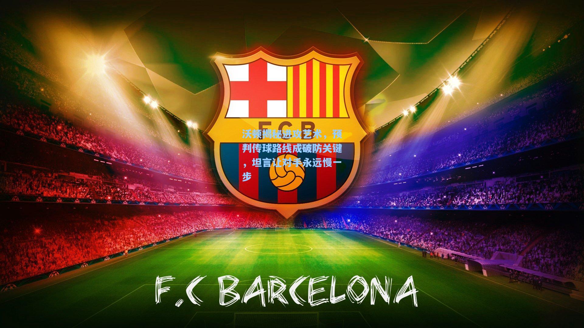 沃顿揭秘进攻艺术，预判传球路线成破防关键，坦言让对手永远慢一步